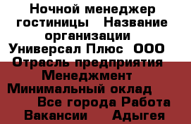 Ночной менеджер гостиницы › Название организации ­ Универсал Плюс, ООО › Отрасль предприятия ­ Менеджмент › Минимальный оклад ­ 35 000 - Все города Работа » Вакансии   . Адыгея респ.